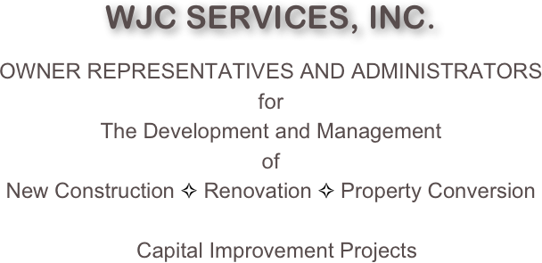 WJC SERVICES, INC.

OWNER REPRESENTATIVES AND ADMINISTRATORS
for
The Development and Management
of
New Construction ✧ Renovation ✧ Property Conversion 

  Capital Improvement Projects

